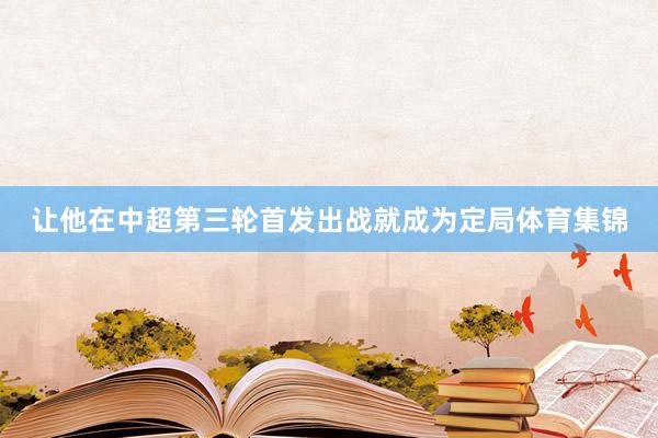 让他在中超第三轮首发出战就成为定局体育集锦