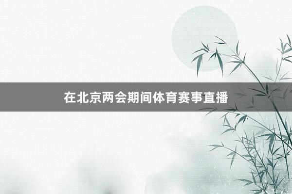 在北京两会期间体育赛事直播