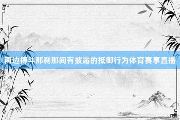 两边搏斗那刹那间有披露的抵御行为体育赛事直播