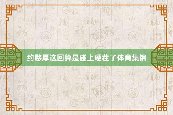 约憨厚这回算是碰上硬茬了体育集锦