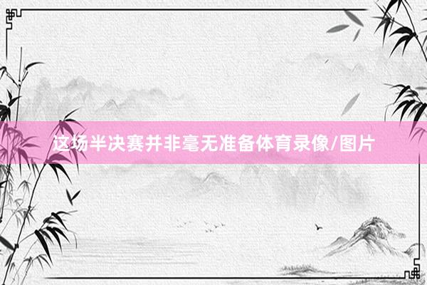 这场半决赛并非毫无准备体育录像/图片