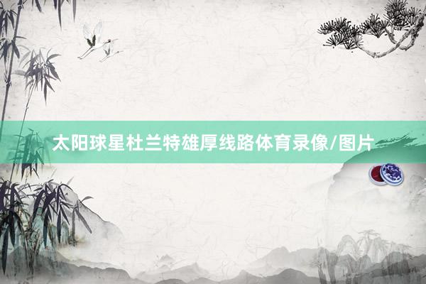 太阳球星杜兰特雄厚线路体育录像/图片