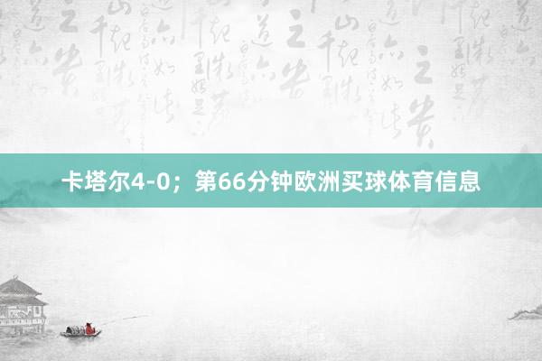 卡塔尔4-0；第66分钟欧洲买球体育信息