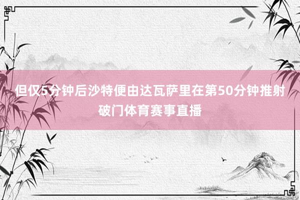 但仅5分钟后沙特便由达瓦萨里在第50分钟推射破门体育赛事直播