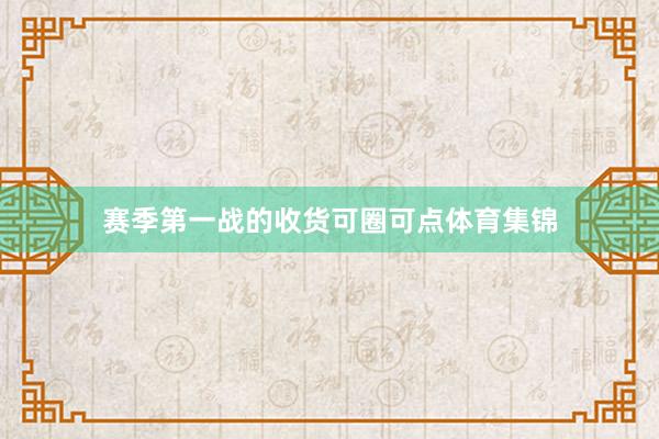 赛季第一战的收货可圈可点体育集锦