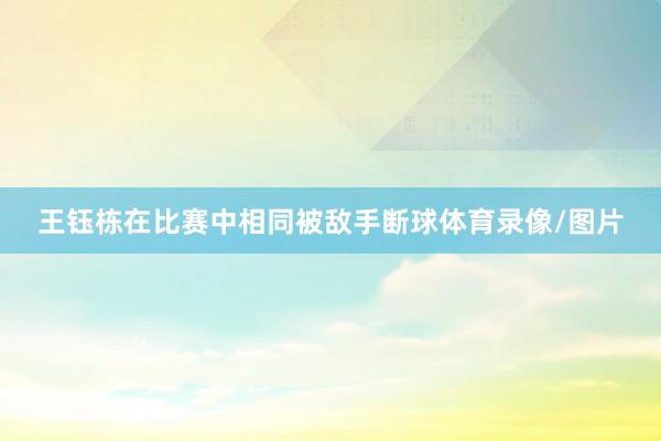 王钰栋在比赛中相同被敌手断球体育录像/图片