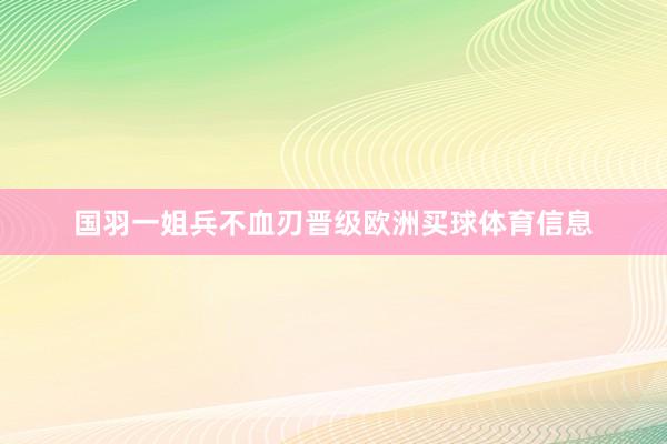 国羽一姐兵不血刃晋级欧洲买球体育信息