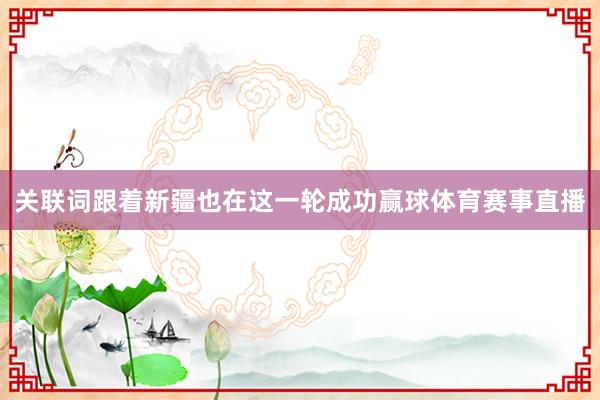 关联词跟着新疆也在这一轮成功赢球体育赛事直播