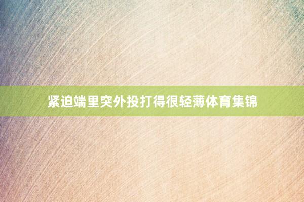 紧迫端里突外投打得很轻薄体育集锦
