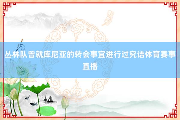 丛林队曾就库尼亚的转会事宜进行过究诘体育赛事直播