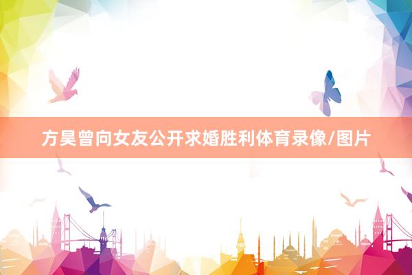 方昊曾向女友公开求婚胜利体育录像/图片