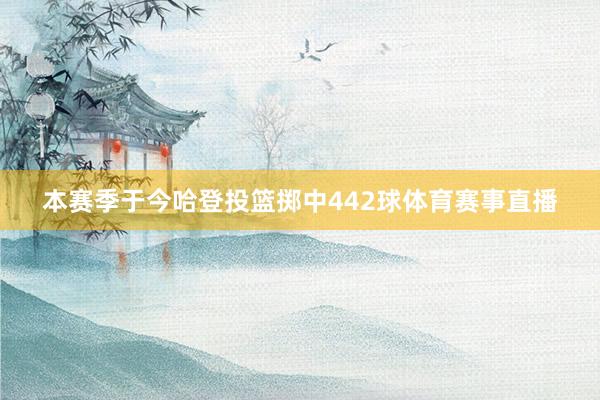 本赛季于今哈登投篮掷中442球体育赛事直播