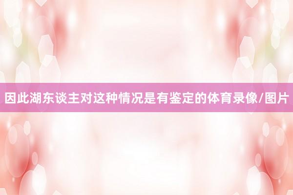 因此湖东谈主对这种情况是有鉴定的体育录像/图片