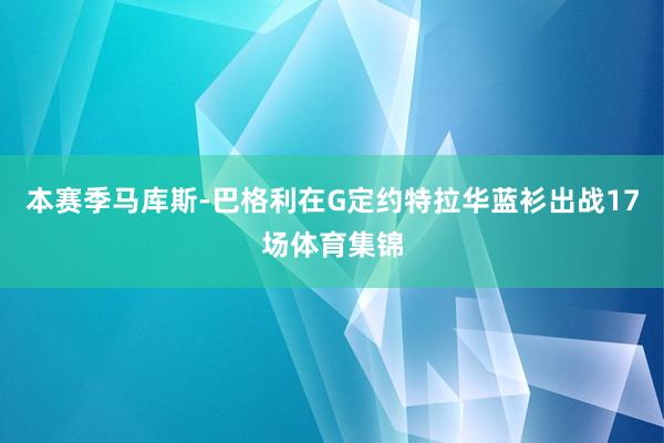 本赛季马库斯-巴格利在G定约特拉华蓝衫出战17场体育集锦