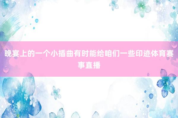 晚宴上的一个小插曲有时能给咱们一些印迹体育赛事直播