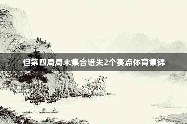 但第四局局末集合错失2个赛点体育集锦