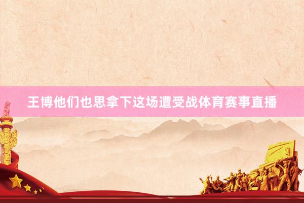 王博他们也思拿下这场遭受战体育赛事直播