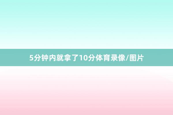 5分钟内就拿了10分体育录像/图片