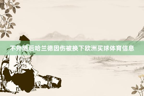 不外随后哈兰德因伤被换下欧洲买球体育信息