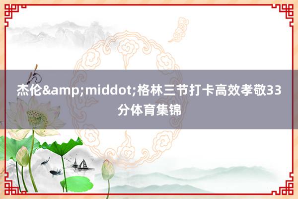 杰伦&middot;格林三节打卡高效孝敬33分体育集锦