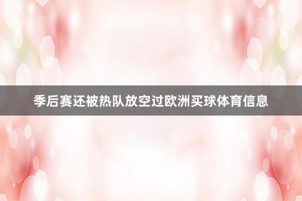 季后赛还被热队放空过欧洲买球体育信息