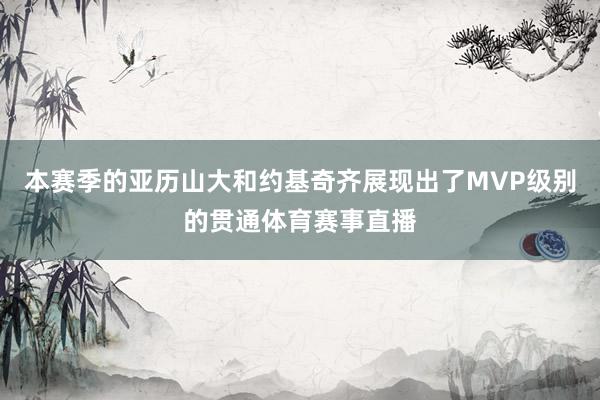 本赛季的亚历山大和约基奇齐展现出了MVP级别的贯通体育赛事直播