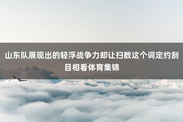 山东队展现出的轻浮战争力却让扫数这个词定约刮目相看体育集锦