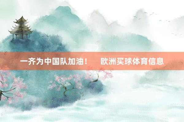 一齐为中国队加油！    欧洲买球体育信息