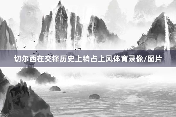 切尔西在交锋历史上稍占上风体育录像/图片
