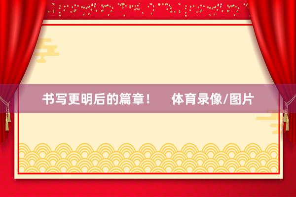 书写更明后的篇章！    体育录像/图片