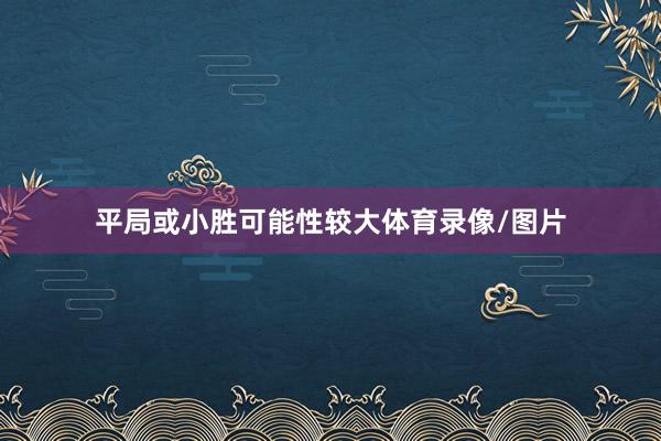 平局或小胜可能性较大体育录像/图片