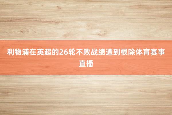 利物浦在英超的26轮不败战绩遭到根除体育赛事直播