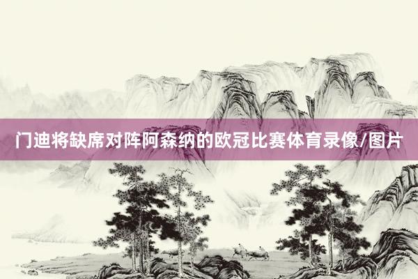 门迪将缺席对阵阿森纳的欧冠比赛体育录像/图片