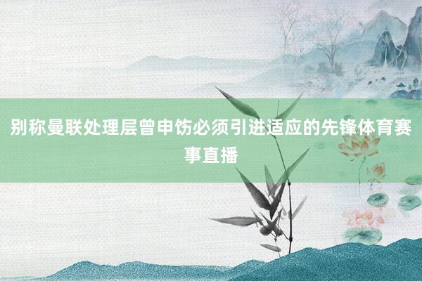 别称曼联处理层曾申饬必须引进适应的先锋体育赛事直播