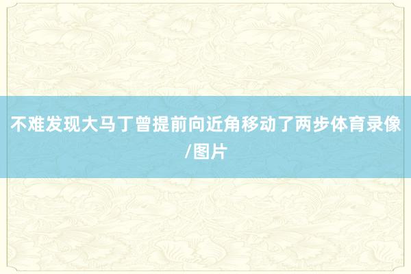 不难发现大马丁曾提前向近角移动了两步体育录像/图片