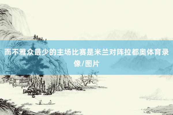 而不雅众最少的主场比赛是米兰对阵拉都奥体育录像/图片