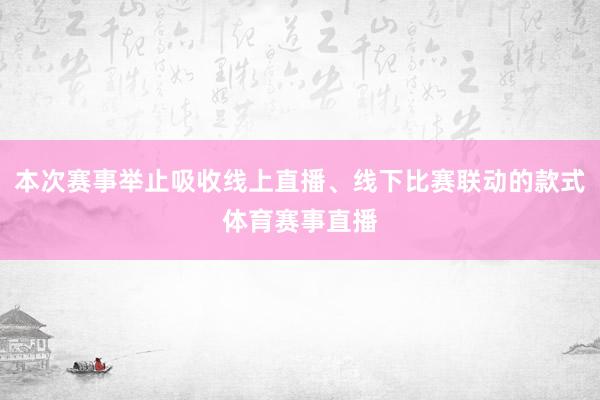 本次赛事举止吸收线上直播、线下比赛联动的款式体育赛事直播