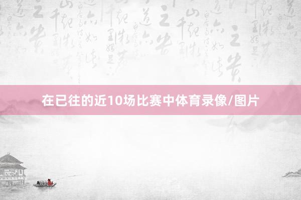 在已往的近10场比赛中体育录像/图片