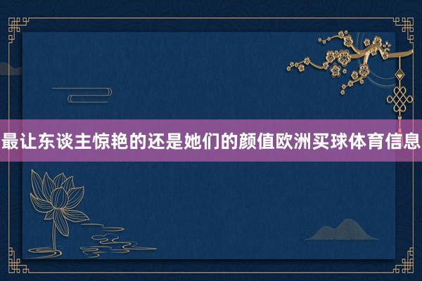 最让东谈主惊艳的还是她们的颜值欧洲买球体育信息
