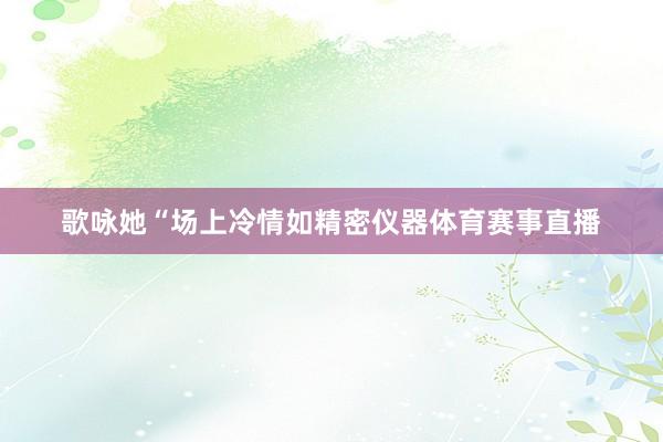 歌咏她“场上冷情如精密仪器体育赛事直播
