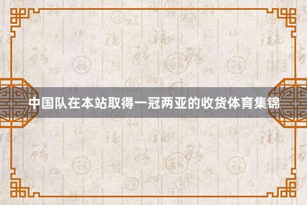 中国队在本站取得一冠两亚的收货体育集锦