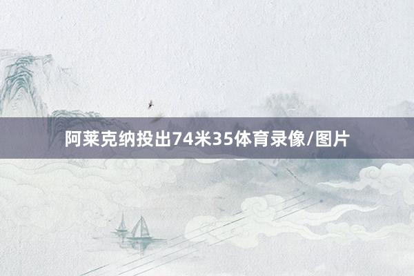 阿莱克纳投出74米35体育录像/图片