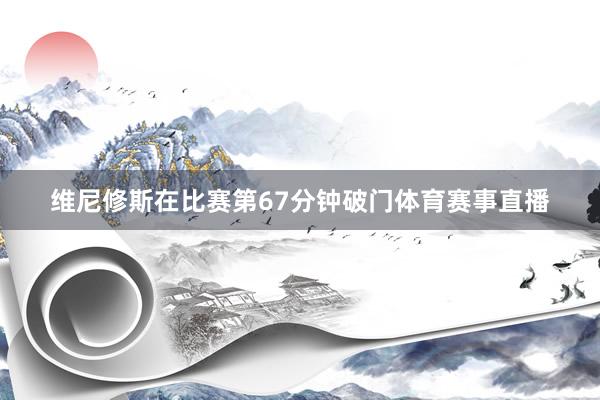 维尼修斯在比赛第67分钟破门体育赛事直播