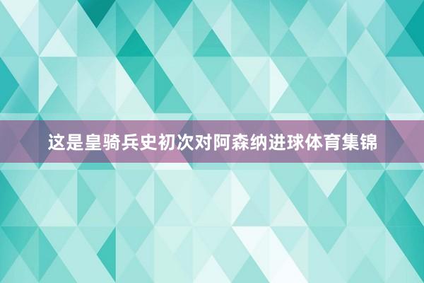 这是皇骑兵史初次对阿森纳进球体育集锦