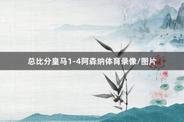 总比分皇马1-4阿森纳体育录像/图片