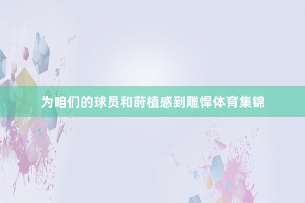 为咱们的球员和莳植感到雕悍体育集锦