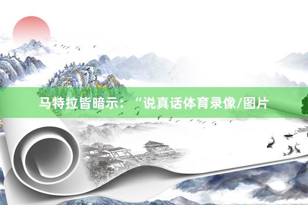马特拉皆暗示：“说真话体育录像/图片