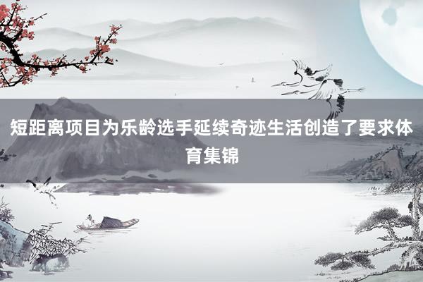 短距离项目为乐龄选手延续奇迹生活创造了要求体育集锦