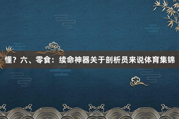 懂？六、零食：续命神器关于剖析员来说体育集锦