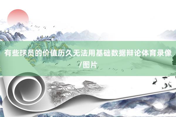 有些球员的价值历久无法用基础数据辩论体育录像/图片